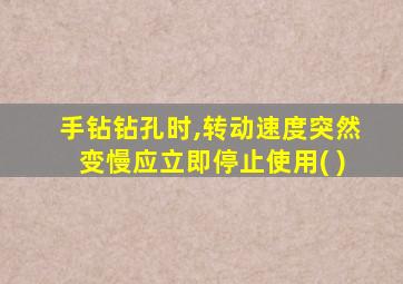 手钻钻孔时,转动速度突然变慢应立即停止使用( )